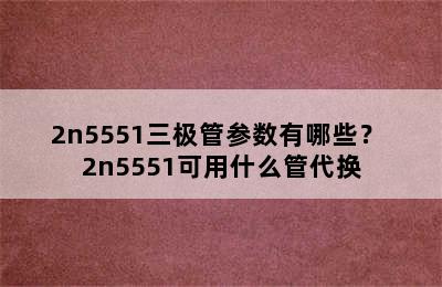 2n5551三极管参数有哪些？ 2n5551可用什么管代换